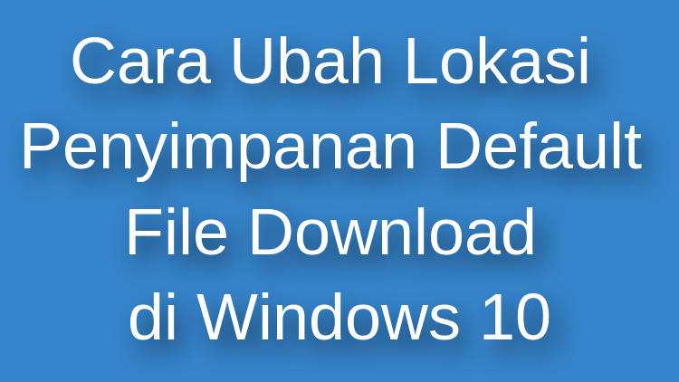 Cara Ubah Lokasi Penyimpanan Default File Download Di Windows 10
