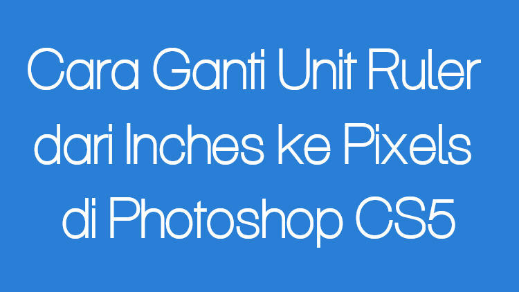 Cara Ganti Unit Ruler Dari Inches Ke Pixels Di Photoshop Cs5
