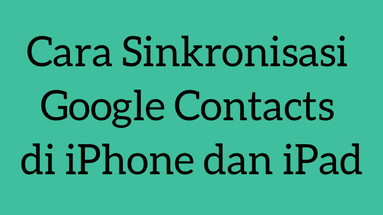 Cara Sinkronisasi Google Contacts Di Iphone Dan Ipad