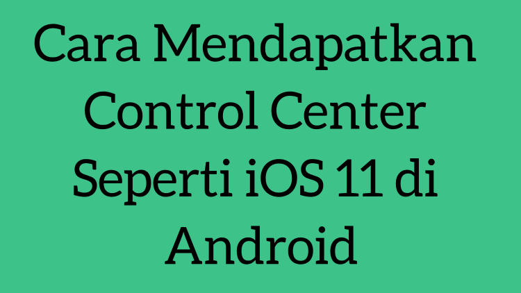 Cara Mendapatkan Control Center Seperti Ios 11 Di Android