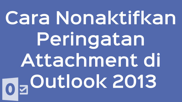 Cara Nonaktifkan Peringatan Attachment Di Outlook 2013